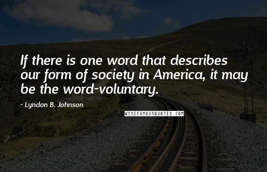 Lyndon B. Johnson Quotes: If there is one word that describes our form of society in America, it may be the word-voluntary.