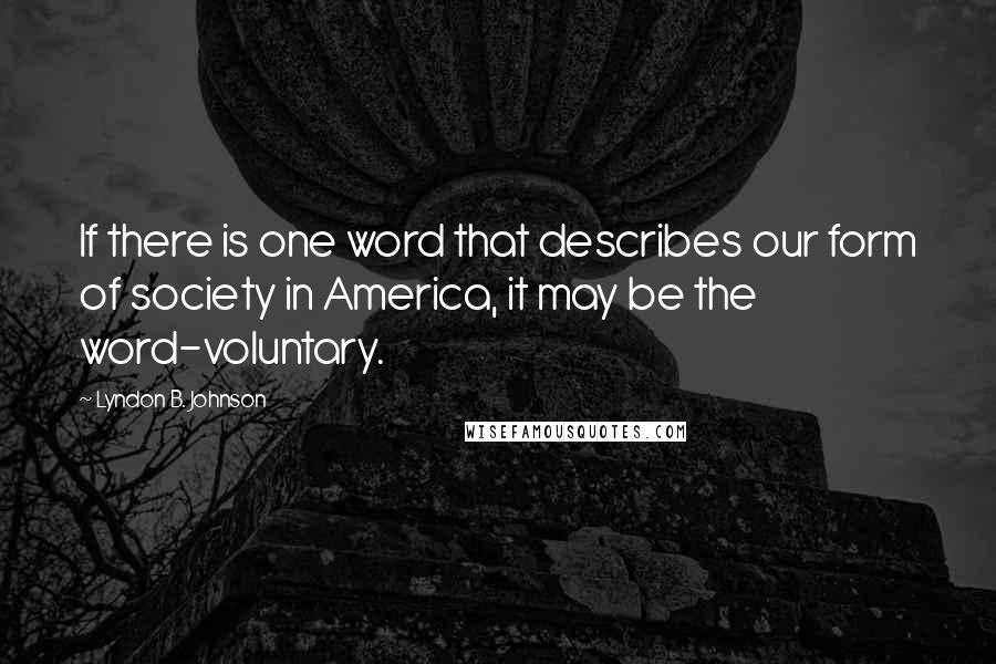 Lyndon B. Johnson Quotes: If there is one word that describes our form of society in America, it may be the word-voluntary.