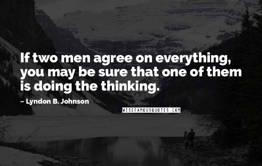 Lyndon B. Johnson Quotes: If two men agree on everything, you may be sure that one of them is doing the thinking.