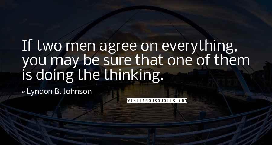 Lyndon B. Johnson Quotes: If two men agree on everything, you may be sure that one of them is doing the thinking.