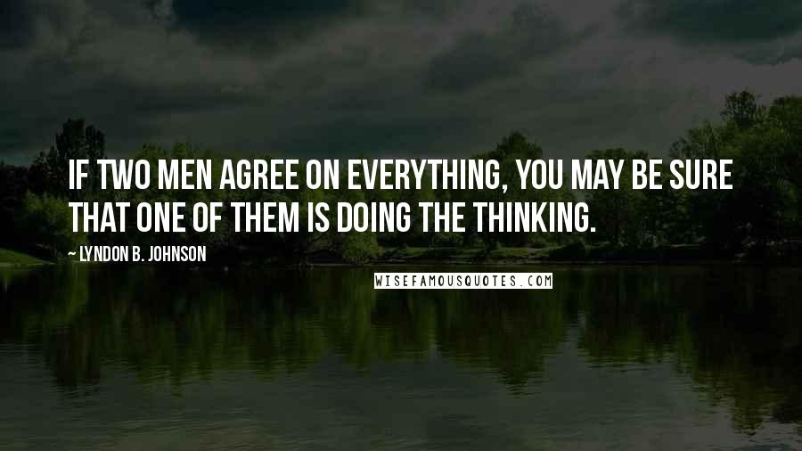 Lyndon B. Johnson Quotes: If two men agree on everything, you may be sure that one of them is doing the thinking.