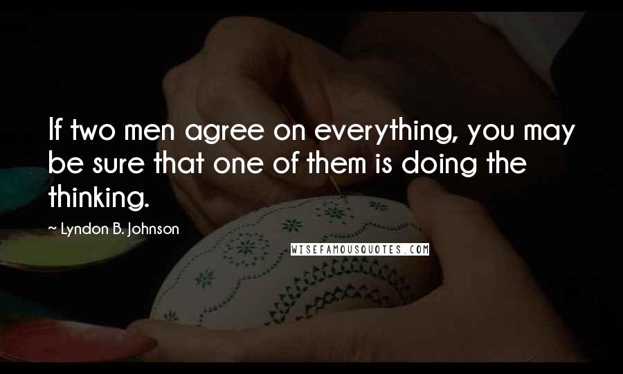 Lyndon B. Johnson Quotes: If two men agree on everything, you may be sure that one of them is doing the thinking.