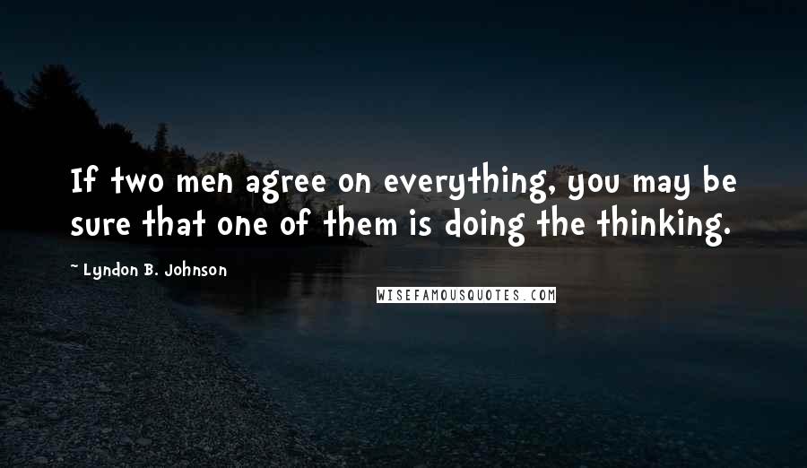 Lyndon B. Johnson Quotes: If two men agree on everything, you may be sure that one of them is doing the thinking.