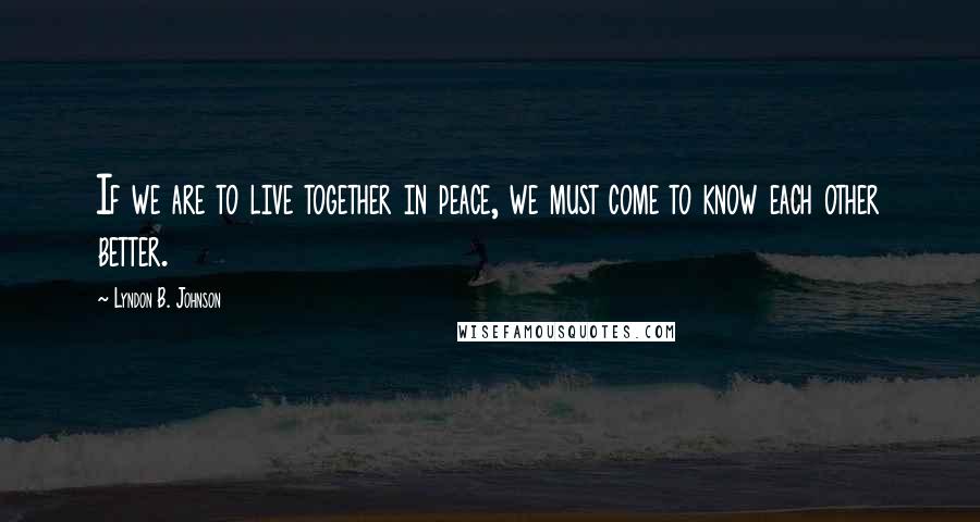 Lyndon B. Johnson Quotes: If we are to live together in peace, we must come to know each other better.