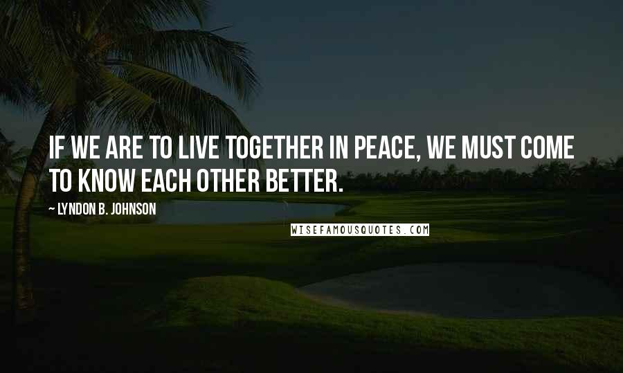 Lyndon B. Johnson Quotes: If we are to live together in peace, we must come to know each other better.