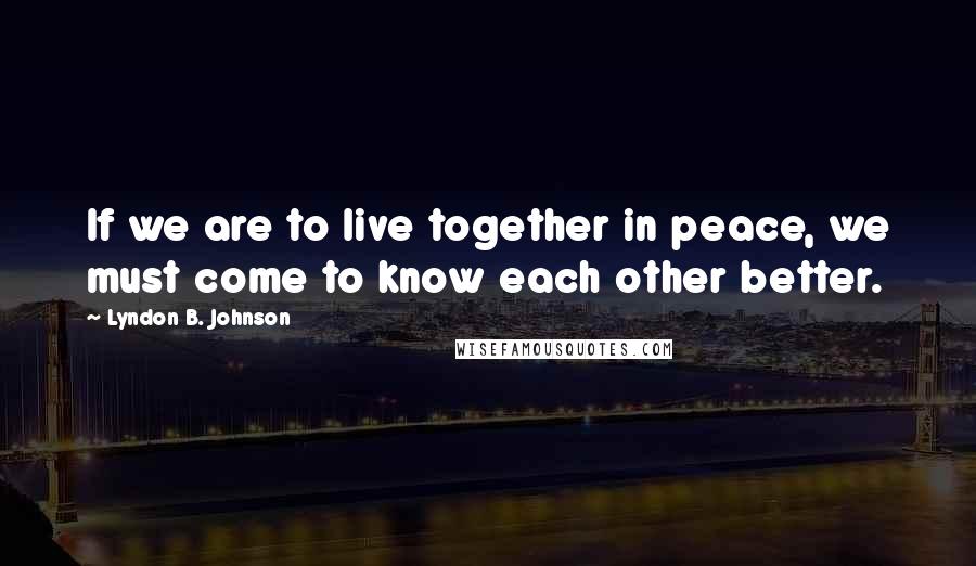 Lyndon B. Johnson Quotes: If we are to live together in peace, we must come to know each other better.