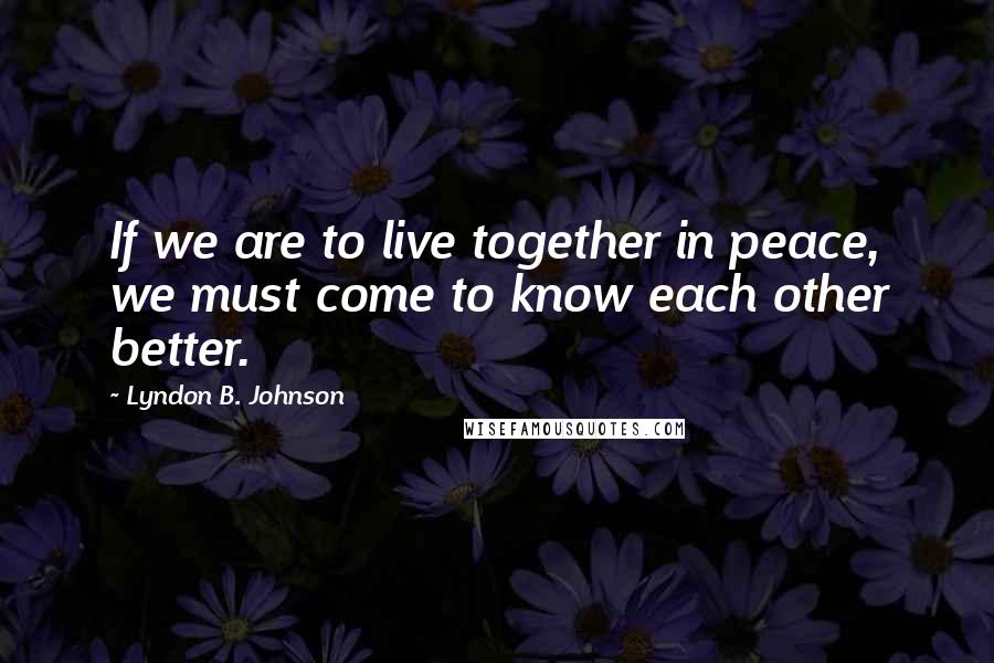 Lyndon B. Johnson Quotes: If we are to live together in peace, we must come to know each other better.