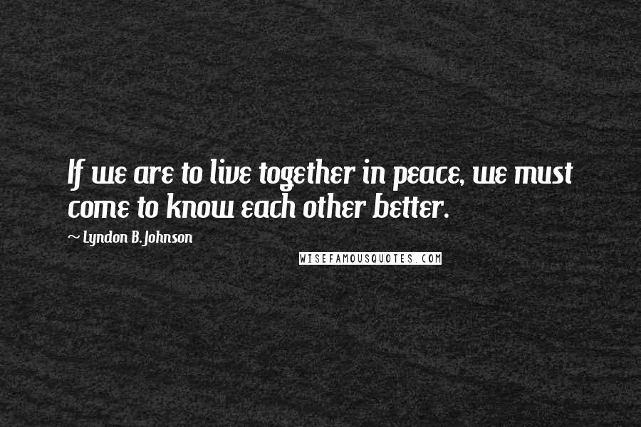 Lyndon B. Johnson Quotes: If we are to live together in peace, we must come to know each other better.