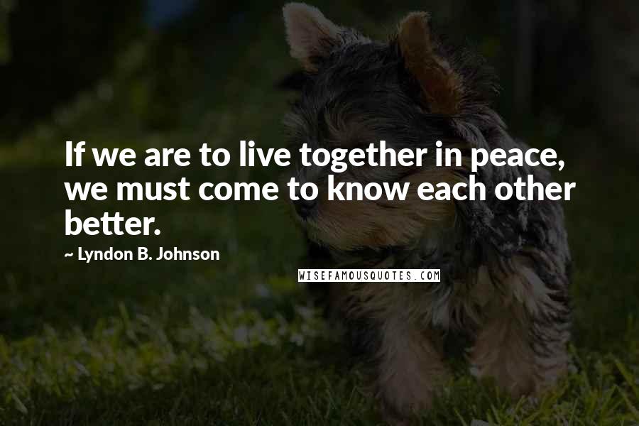 Lyndon B. Johnson Quotes: If we are to live together in peace, we must come to know each other better.