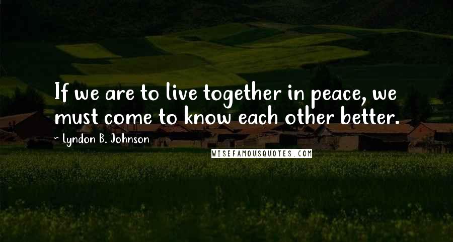 Lyndon B. Johnson Quotes: If we are to live together in peace, we must come to know each other better.