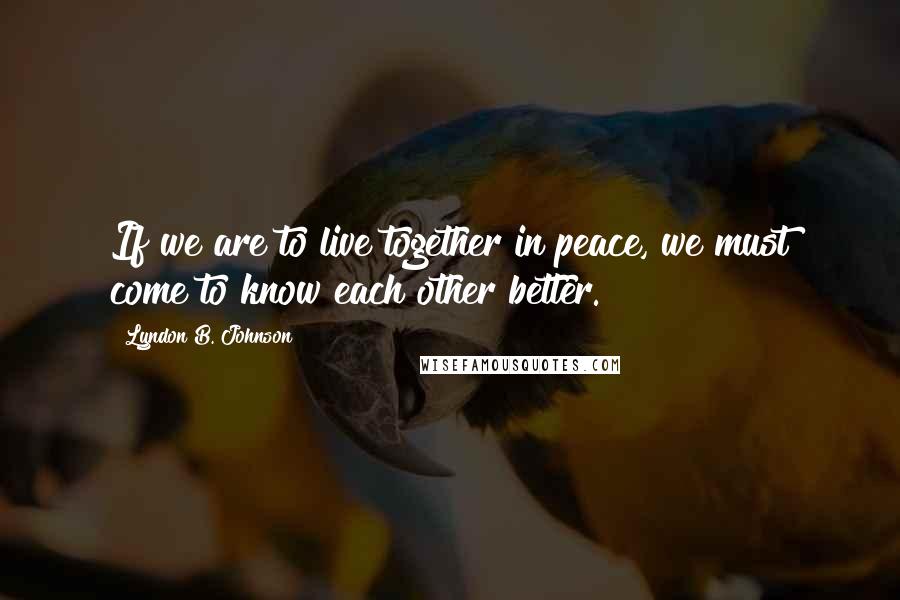 Lyndon B. Johnson Quotes: If we are to live together in peace, we must come to know each other better.