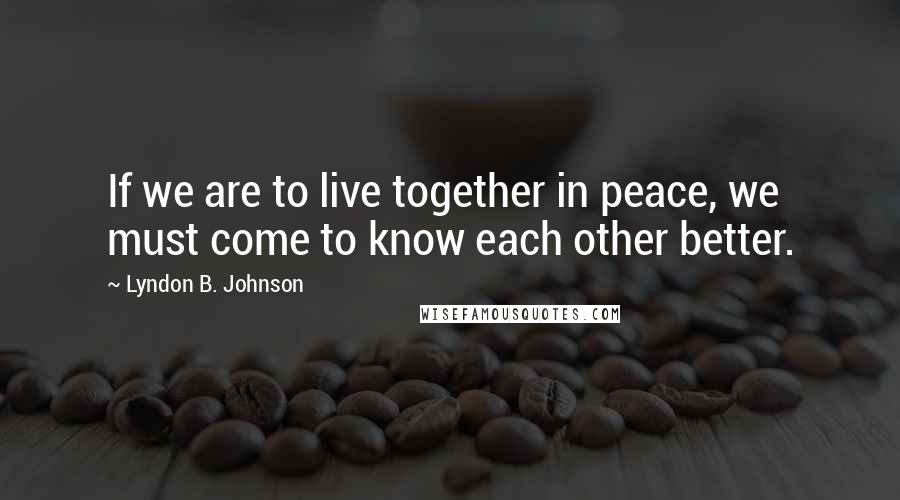 Lyndon B. Johnson Quotes: If we are to live together in peace, we must come to know each other better.