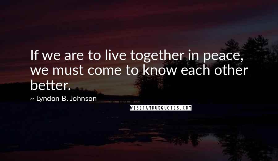 Lyndon B. Johnson Quotes: If we are to live together in peace, we must come to know each other better.