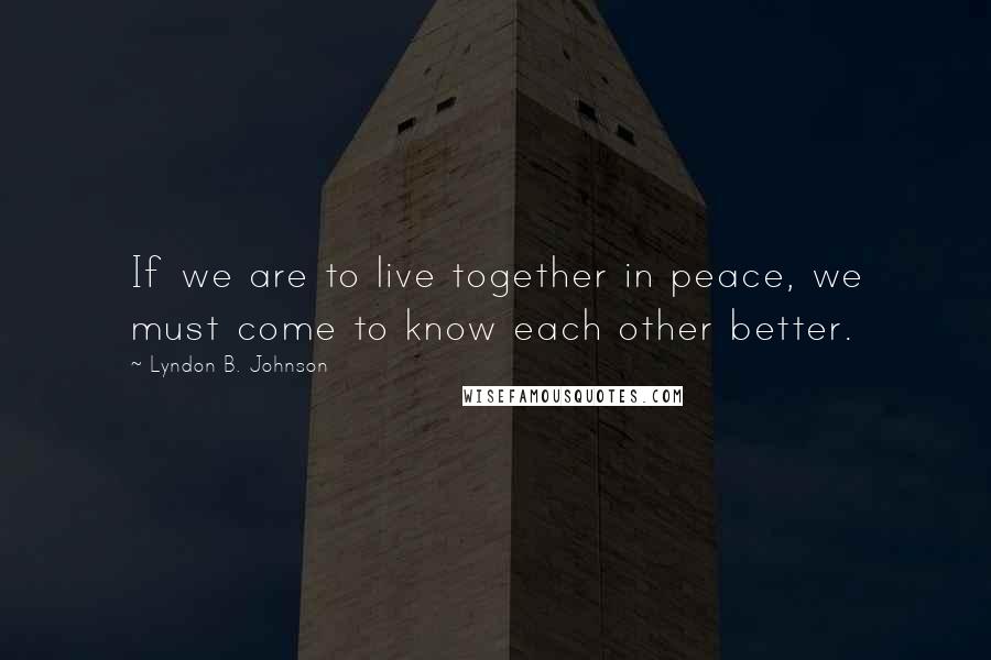 Lyndon B. Johnson Quotes: If we are to live together in peace, we must come to know each other better.