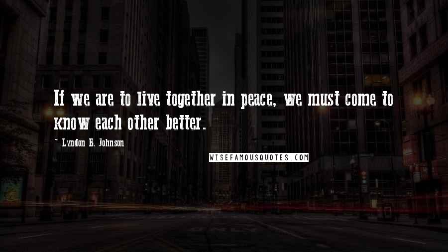 Lyndon B. Johnson Quotes: If we are to live together in peace, we must come to know each other better.