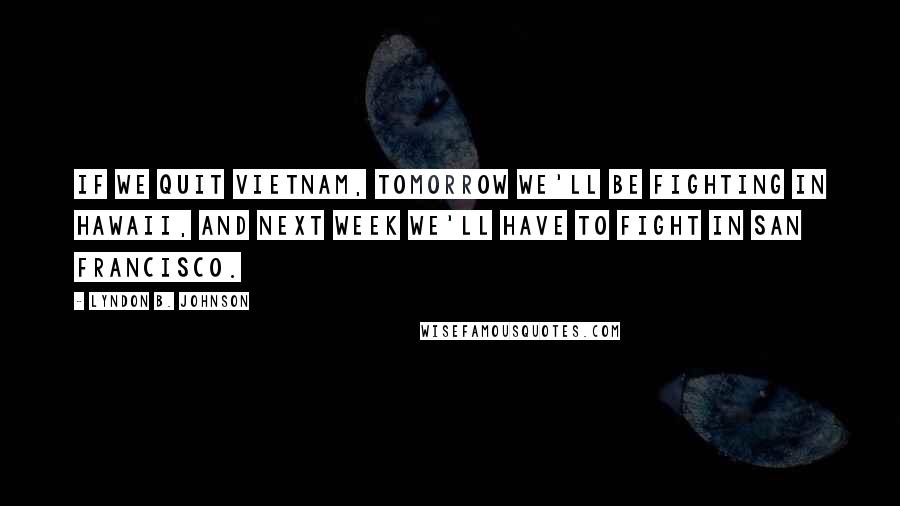 Lyndon B. Johnson Quotes: If we quit Vietnam, tomorrow we'll be fighting in Hawaii, and next week we'll have to fight in San Francisco.