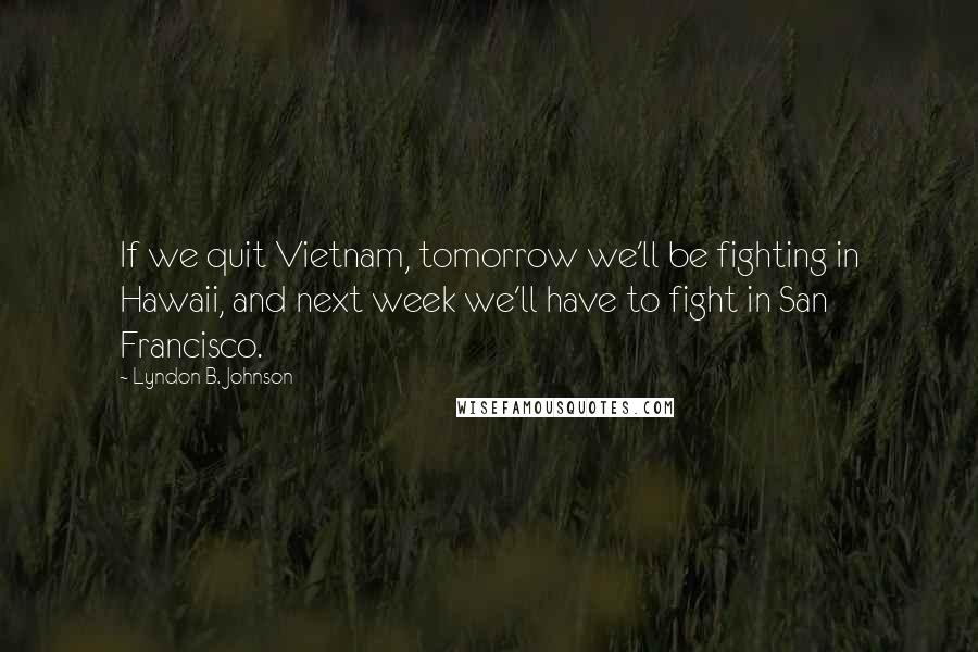 Lyndon B. Johnson Quotes: If we quit Vietnam, tomorrow we'll be fighting in Hawaii, and next week we'll have to fight in San Francisco.