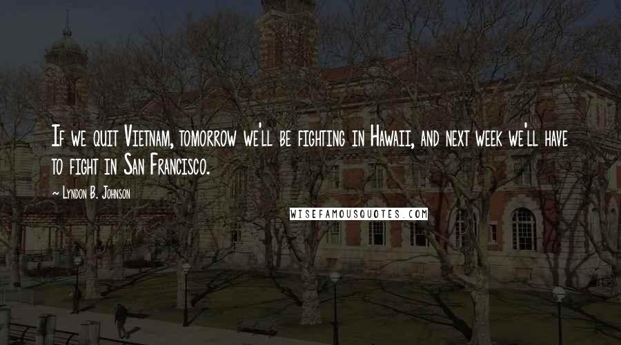 Lyndon B. Johnson Quotes: If we quit Vietnam, tomorrow we'll be fighting in Hawaii, and next week we'll have to fight in San Francisco.