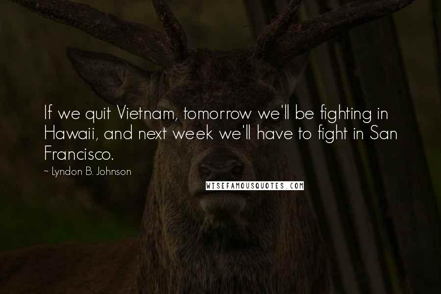 Lyndon B. Johnson Quotes: If we quit Vietnam, tomorrow we'll be fighting in Hawaii, and next week we'll have to fight in San Francisco.