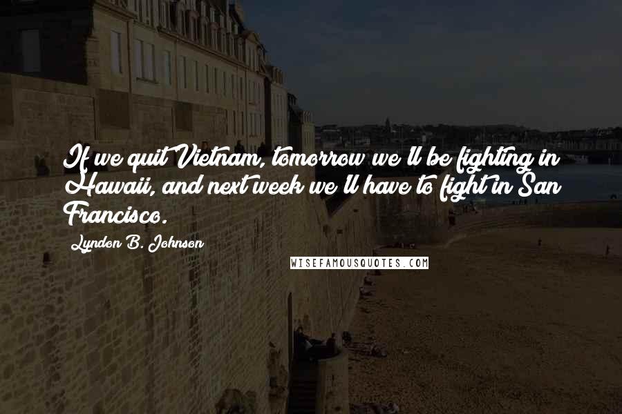 Lyndon B. Johnson Quotes: If we quit Vietnam, tomorrow we'll be fighting in Hawaii, and next week we'll have to fight in San Francisco.