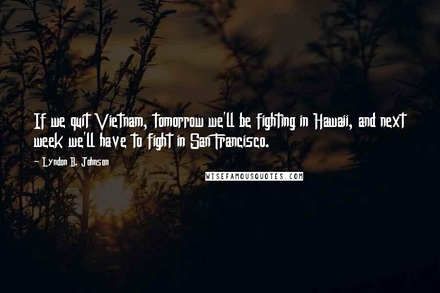 Lyndon B. Johnson Quotes: If we quit Vietnam, tomorrow we'll be fighting in Hawaii, and next week we'll have to fight in San Francisco.