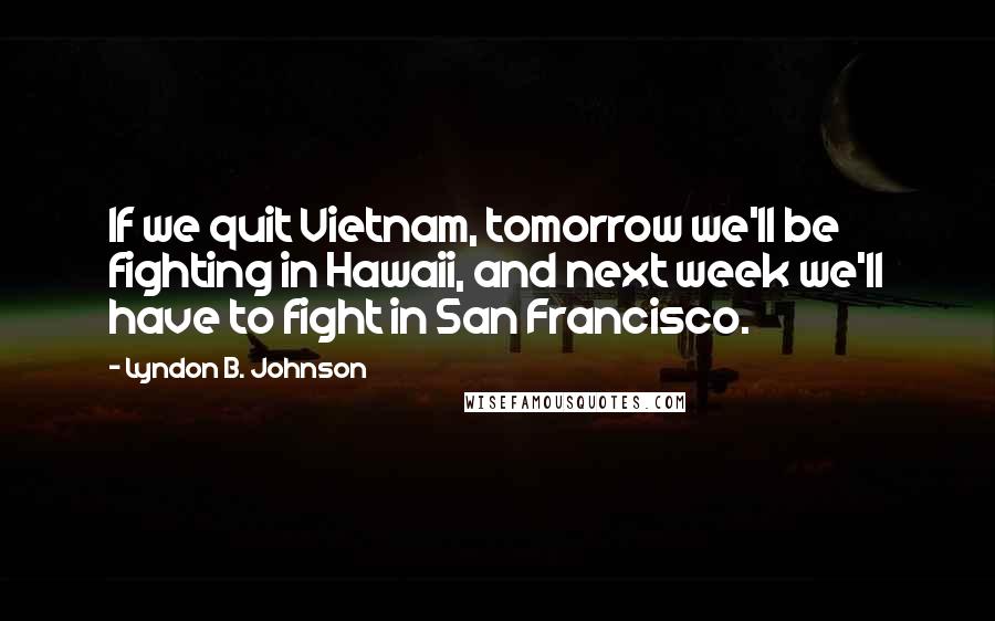 Lyndon B. Johnson Quotes: If we quit Vietnam, tomorrow we'll be fighting in Hawaii, and next week we'll have to fight in San Francisco.