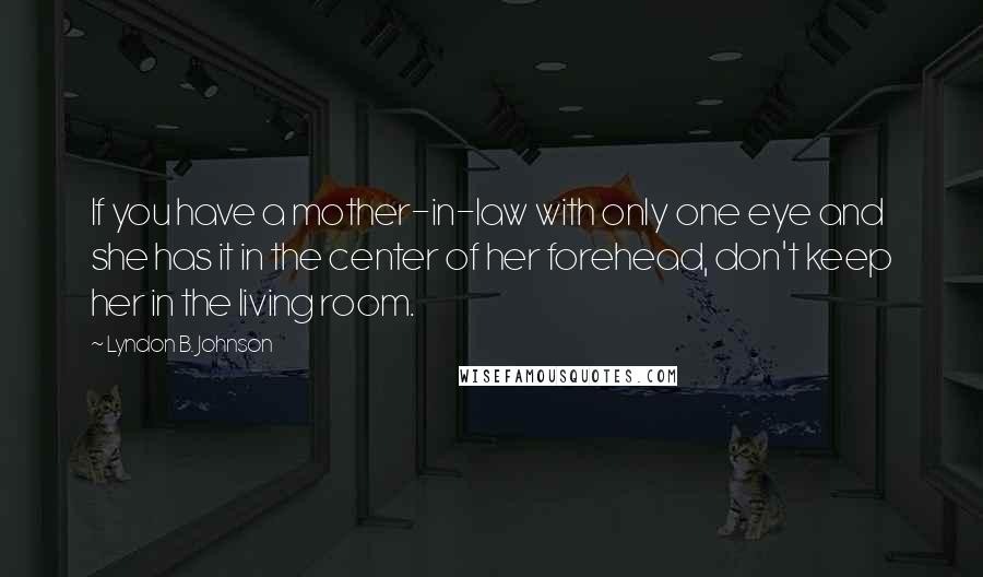 Lyndon B. Johnson Quotes: If you have a mother-in-law with only one eye and she has it in the center of her forehead, don't keep her in the living room.