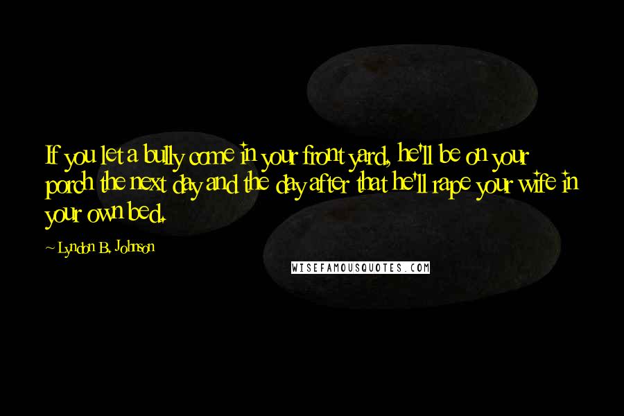 Lyndon B. Johnson Quotes: If you let a bully come in your front yard, he'll be on your porch the next day and the day after that he'll rape your wife in your own bed.