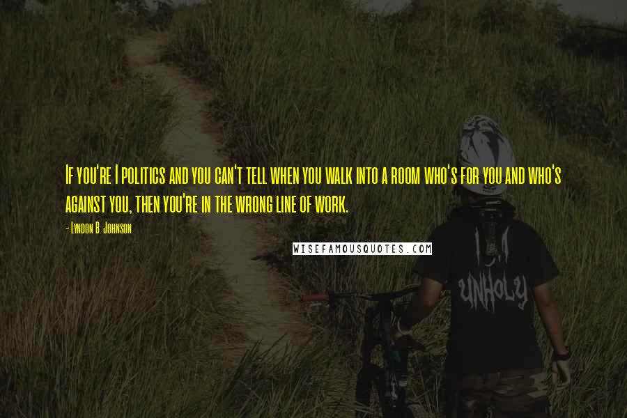 Lyndon B. Johnson Quotes: If you're I politics and you can't tell when you walk into a room who's for you and who's against you, then you're in the wrong line of work.