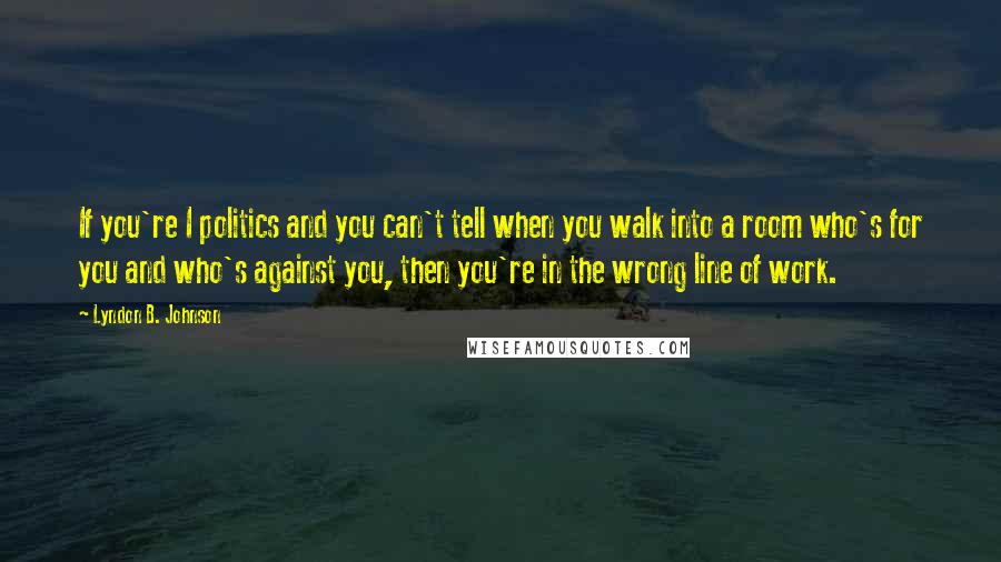 Lyndon B. Johnson Quotes: If you're I politics and you can't tell when you walk into a room who's for you and who's against you, then you're in the wrong line of work.