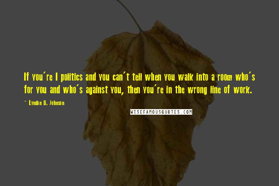 Lyndon B. Johnson Quotes: If you're I politics and you can't tell when you walk into a room who's for you and who's against you, then you're in the wrong line of work.