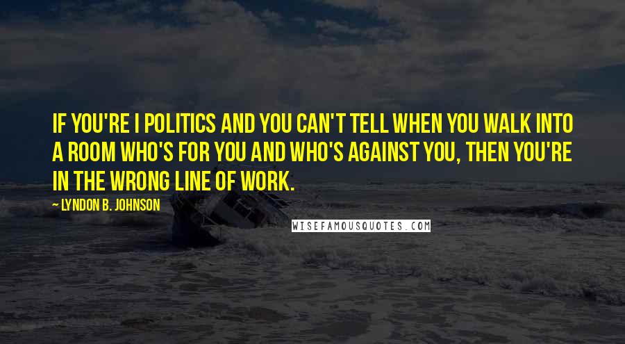 Lyndon B. Johnson Quotes: If you're I politics and you can't tell when you walk into a room who's for you and who's against you, then you're in the wrong line of work.