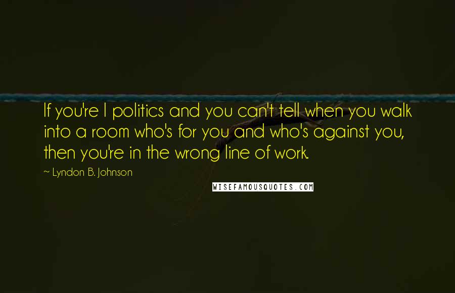 Lyndon B. Johnson Quotes: If you're I politics and you can't tell when you walk into a room who's for you and who's against you, then you're in the wrong line of work.