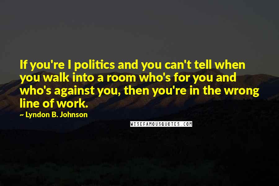 Lyndon B. Johnson Quotes: If you're I politics and you can't tell when you walk into a room who's for you and who's against you, then you're in the wrong line of work.