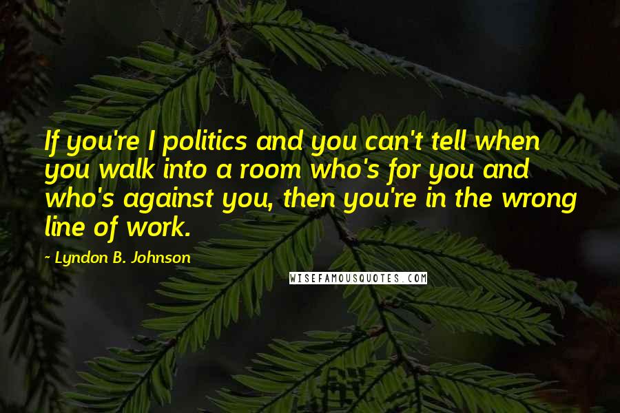 Lyndon B. Johnson Quotes: If you're I politics and you can't tell when you walk into a room who's for you and who's against you, then you're in the wrong line of work.