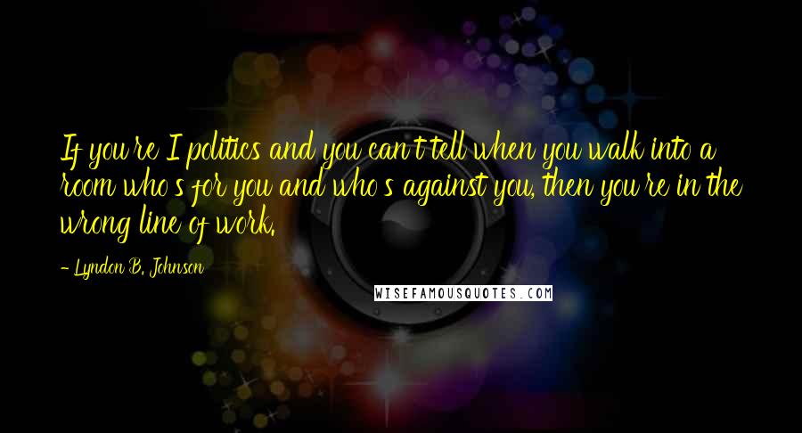 Lyndon B. Johnson Quotes: If you're I politics and you can't tell when you walk into a room who's for you and who's against you, then you're in the wrong line of work.