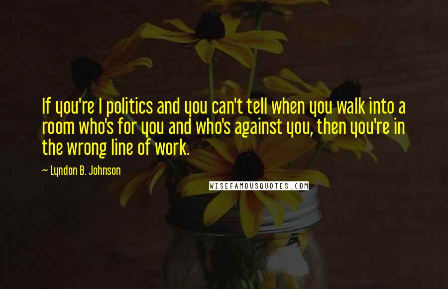 Lyndon B. Johnson Quotes: If you're I politics and you can't tell when you walk into a room who's for you and who's against you, then you're in the wrong line of work.