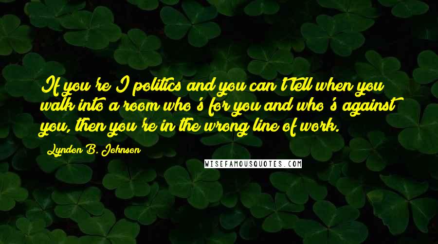 Lyndon B. Johnson Quotes: If you're I politics and you can't tell when you walk into a room who's for you and who's against you, then you're in the wrong line of work.