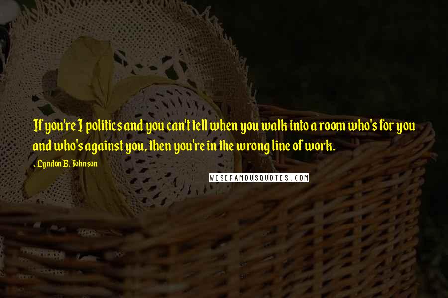 Lyndon B. Johnson Quotes: If you're I politics and you can't tell when you walk into a room who's for you and who's against you, then you're in the wrong line of work.