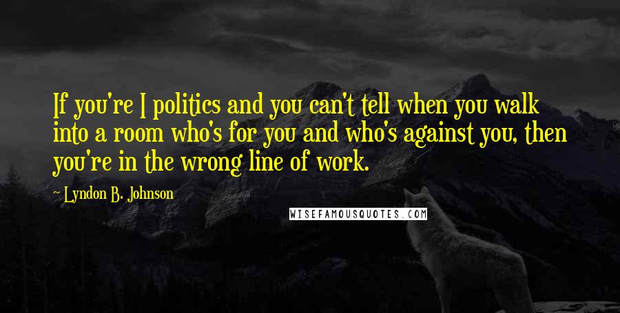 Lyndon B. Johnson Quotes: If you're I politics and you can't tell when you walk into a room who's for you and who's against you, then you're in the wrong line of work.