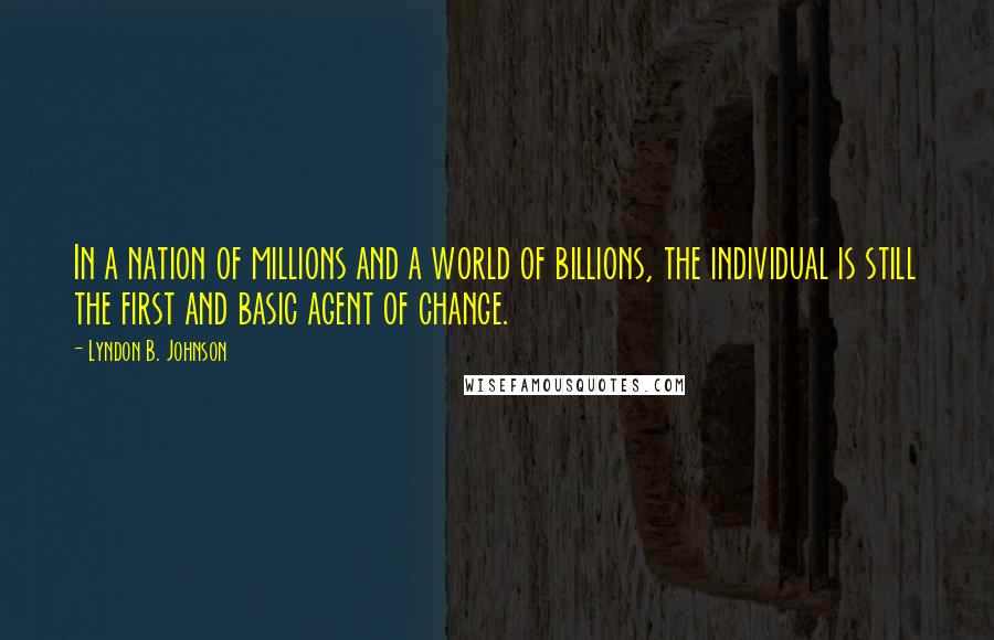 Lyndon B. Johnson Quotes: In a nation of millions and a world of billions, the individual is still the first and basic agent of change.