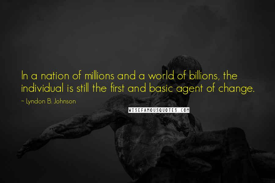 Lyndon B. Johnson Quotes: In a nation of millions and a world of billions, the individual is still the first and basic agent of change.