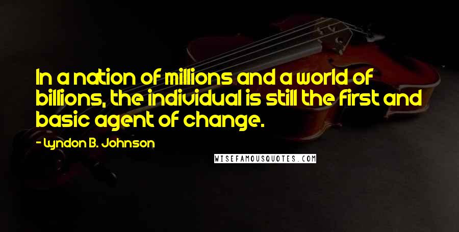 Lyndon B. Johnson Quotes: In a nation of millions and a world of billions, the individual is still the first and basic agent of change.