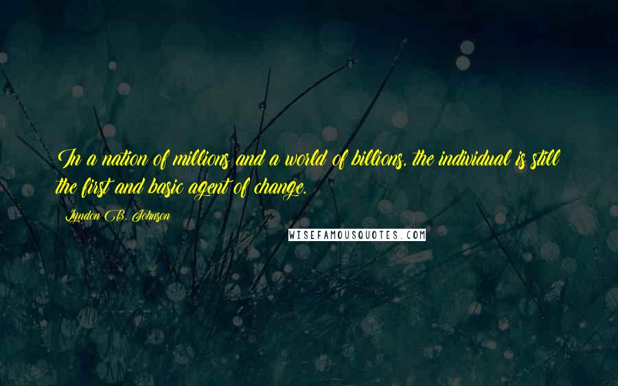 Lyndon B. Johnson Quotes: In a nation of millions and a world of billions, the individual is still the first and basic agent of change.