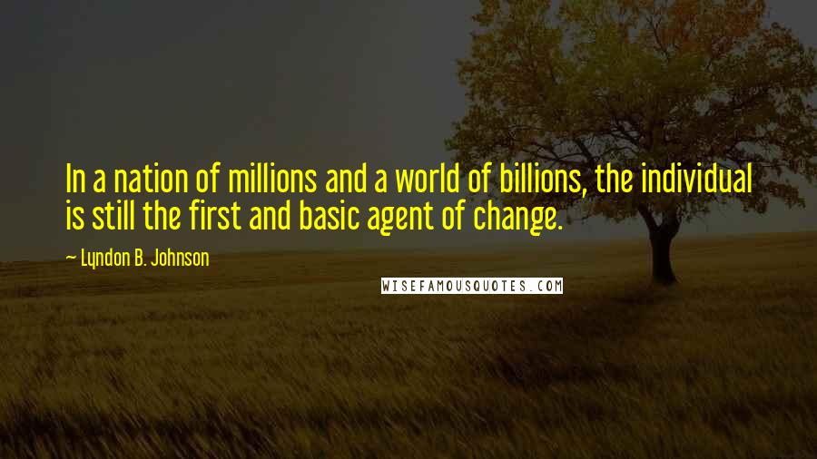 Lyndon B. Johnson Quotes: In a nation of millions and a world of billions, the individual is still the first and basic agent of change.