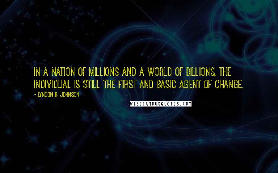 Lyndon B. Johnson Quotes: In a nation of millions and a world of billions, the individual is still the first and basic agent of change.
