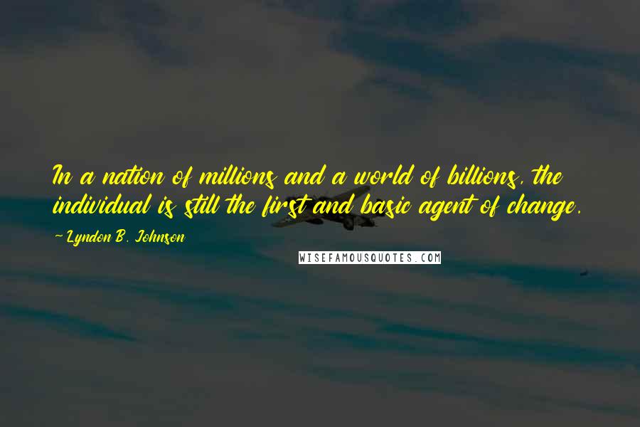 Lyndon B. Johnson Quotes: In a nation of millions and a world of billions, the individual is still the first and basic agent of change.