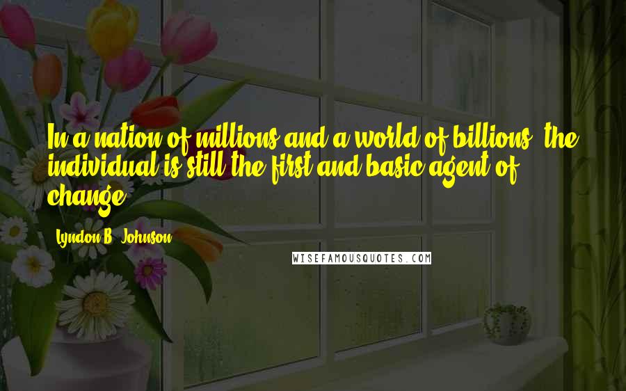 Lyndon B. Johnson Quotes: In a nation of millions and a world of billions, the individual is still the first and basic agent of change.