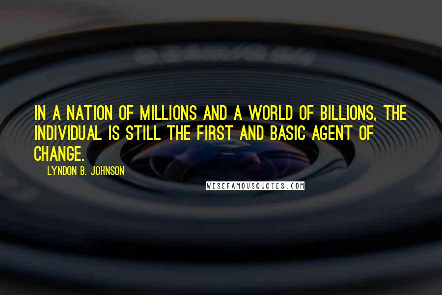 Lyndon B. Johnson Quotes: In a nation of millions and a world of billions, the individual is still the first and basic agent of change.