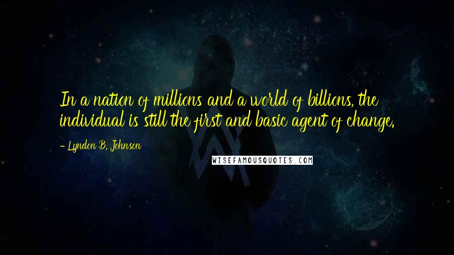 Lyndon B. Johnson Quotes: In a nation of millions and a world of billions, the individual is still the first and basic agent of change.